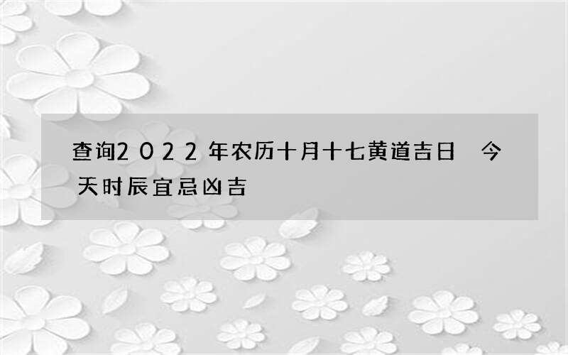 查询2022年农历十月十七黄道吉日 今天时辰宜忌凶吉